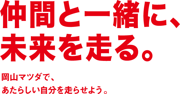 仲間と一緒に、未来を走る。岡山マツダで、あたらしい自分を走らせよう。